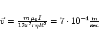 \begin{displaymath}
\vec{v} = \frac{m \cdot \mu_0 I}{12\pi^2 r \eta R^2} =
7\cdot10^{-4} \frac{\rm m}{\rm sec}
\end{displaymath}