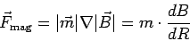 \begin{displaymath}
\vec{F}_{\rm mag} = \vert\vec{m}\vert\nabla\vert\vec{B}\vert = m\cdot \frac{dB}{dR}
\end{displaymath}