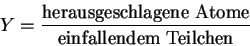 \begin{displaymath}
Y = \frac{\textrm{herausgeschlagene Atome}}{\textrm{einfallendem Teilchen}}
\end{displaymath}